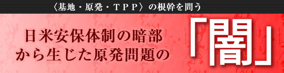 日米安保体制の暗部から生じた原発問題の「闇」