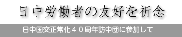 日中労働者の友好を祈念 日中国交正常化40周年訪中団に参加して