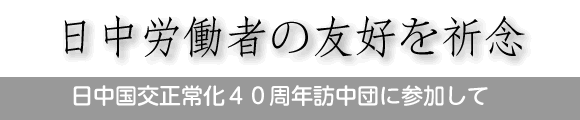 日中労働者の友好を祈念　日中国交正常化４０周年訪中団に参加して