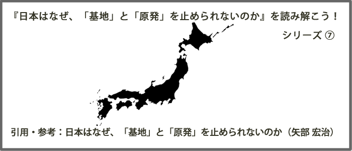 『日本はなぜ、「基地」と「原発」を止められないのか』を読み解こう！ シリーズ ⑦